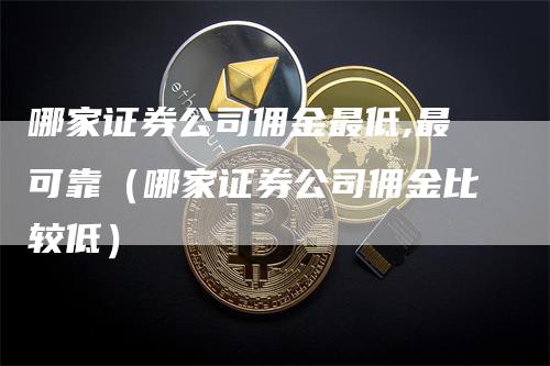 哪家证券公司佣金最低,最可靠（哪家证券公司佣金比较低）_https://www.gkizvl.com_期货公司_第1张