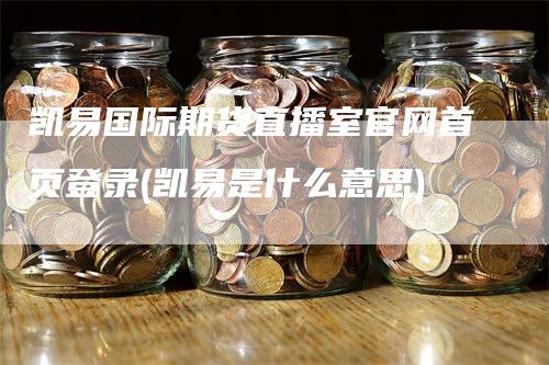 凯易国际期货直播室官网首页登录(凯易是什么意思)_https://www.gkizvl.com_期货直播_第1张