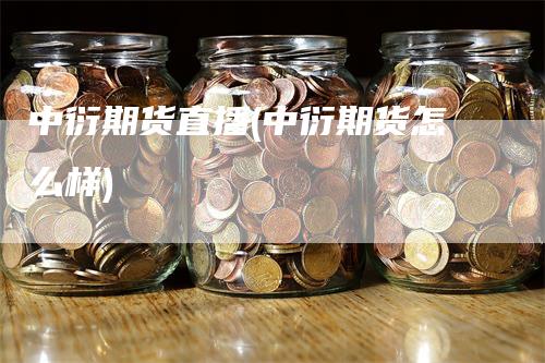 中衍期货直播(中衍期货怎么样)_https://www.gkizvl.com_期货直播_第1张