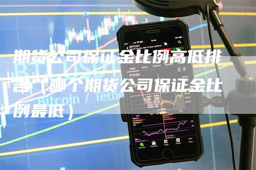 期货公司保证金比例高低排名（哪个期货公司保证金比例最低）_https://www.gkizvl.com_期货百科_第1张