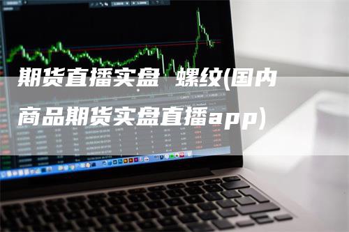 期货直播实盘 螺纹(国内商品期货实盘直播app)_https://www.gkizvl.com_期货直播_第1张