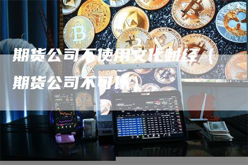 期货公司不使用文化财经（期货公司不可以）_https://www.gkizvl.com_期货百科_第1张