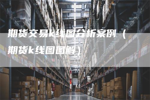 期货交易k线图分析案例（期货k线图图解）_https://www.gkizvl.com_期货技术_第1张