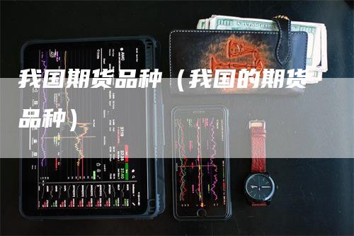 我国期货品种（我国的期货品种）_https://www.gkizvl.com_期货品种_第1张