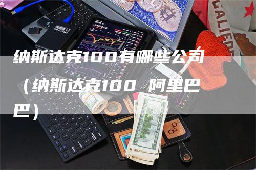 纳斯达克100有哪些公司（纳斯达克100 阿里巴巴）_https://www.gkizvl.com_纳指期货_第1张