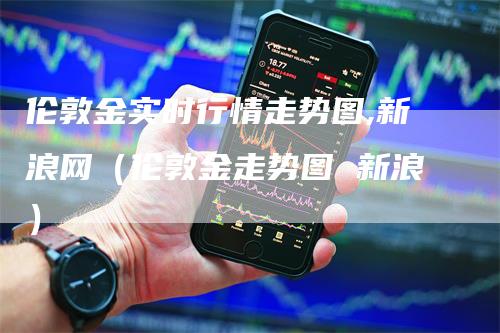 伦敦金实时行情走势图,新浪网（伦敦金走势图 新浪）_https://www.gkizvl.com_期货行情_第1张