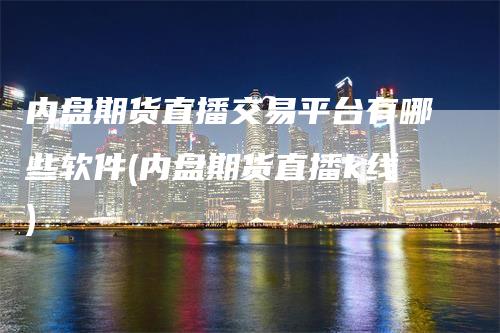 内盘期货直播交易平台有哪些软件(内盘期货直播k线)_https://www.gkizvl.com_期货直播_第1张