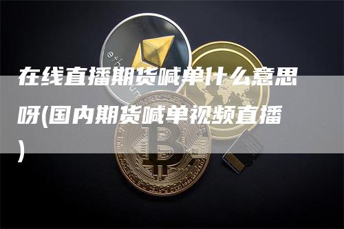 在线直播期货喊单什么意思呀(国内期货喊单视频直播)_https://www.gkizvl.com_期货直播_第1张