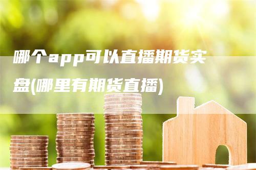 哪个app可以直播期货实盘(哪里有期货直播)_https://www.gkizvl.com_期货直播_第1张