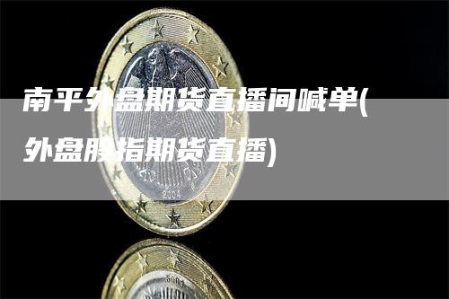 南平外盘期货直播间喊单(外盘股指期货直播)_https://www.gkizvl.com_期货喊单_第1张