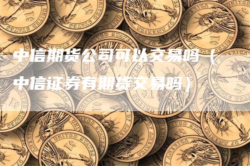 中信期货公司可以交易吗（中信证券有期货交易吗）_https://www.gkizvl.com_期货交易_第1张