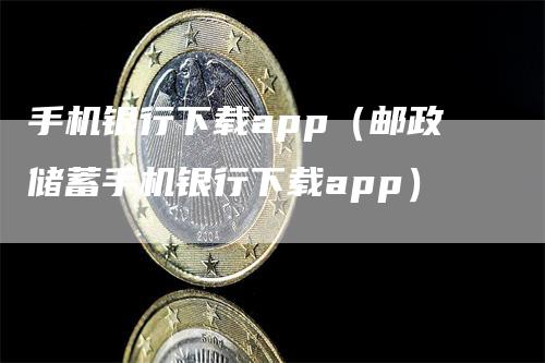 手机银行下载app（邮政储蓄手机银行下载app）_https://www.gkizvl.com_期货软件_第1张