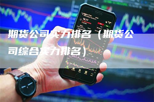 期货公司实力排名（期货公司综合实力排名）_https://www.gkizvl.com_期货公司_第1张