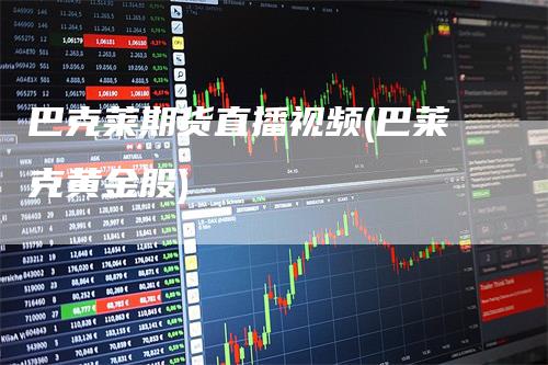 巴克莱期货直播视频(巴莱克黄金股)_https://www.gkizvl.com_期货直播_第1张