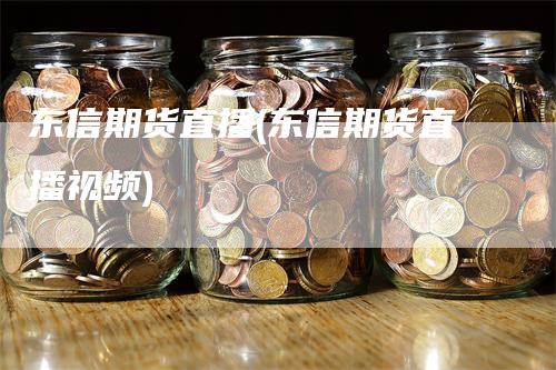 东信期货直播(东信期货直播视频)_https://www.gkizvl.com_期货直播_第1张