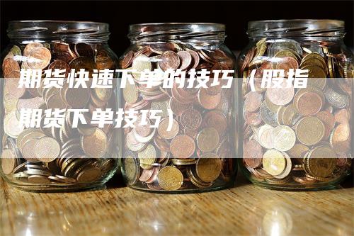 期货快速下单的技巧（股指期货下单技巧）_https://www.gkizvl.com_期货百科_第1张