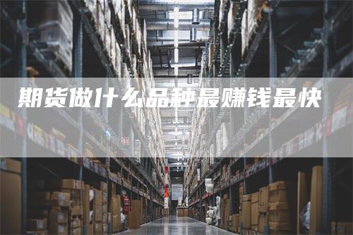 期货做什么品种最赚钱最快_https://www.gkizvl.com_期货百科_第1张