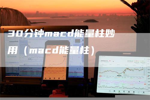 30分钟macd能量柱妙用（macd能量柱）_https://www.gkizvl.com_期货培训_第1张