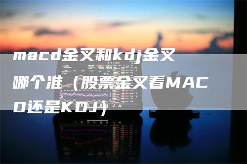 macd金叉和kdj金叉哪个准（股票金叉看MACD还是KDJ）_https://www.gkizvl.com_期货培训_第1张