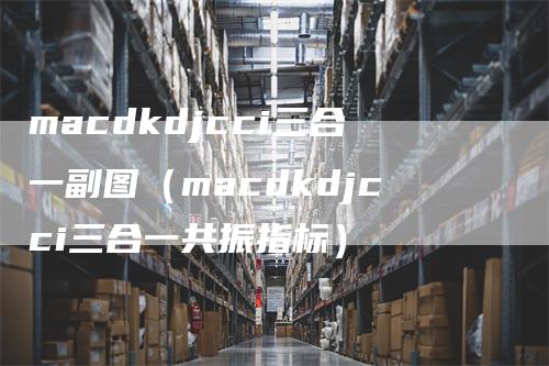 macdkdjcci三合一副图（macdkdjcci三合一共振指标）_https://www.gkizvl.com_期货培训_第1张