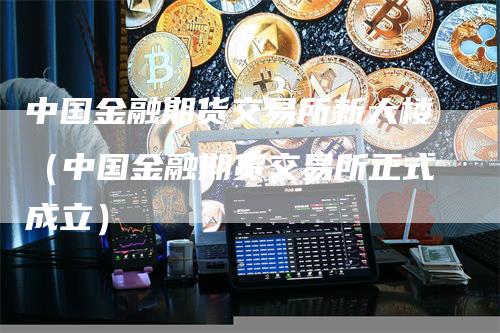 中国金融期货交易所新大楼（中国金融期货交易所正式成立）_https://www.gkizvl.com_期货百科_第1张