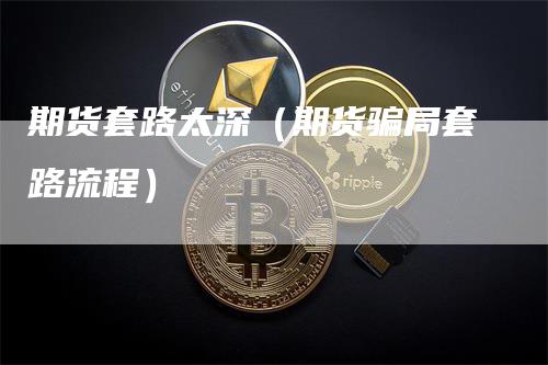 期货套路太深（期货骗局套路流程）_https://www.gkizvl.com_期货百科_第1张