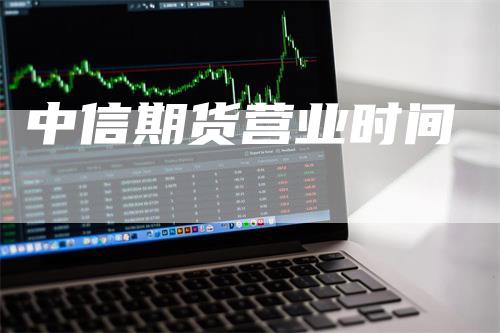 中信期货营业时间_https://www.gkizvl.com_期货平台_第1张