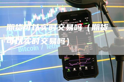 期货可以实时交易吗（期货可以实时交易吗）_https://www.gkizvl.com_期货百科_第1张