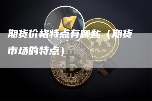 期货价格特点有哪些（期货市场的特点）_https://www.gkizvl.com_期货百科_第1张