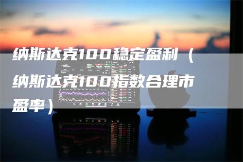 纳斯达克100稳定盈利（纳斯达克100指数合理市盈率）_https://www.gkizvl.com_纳指期货_第1张