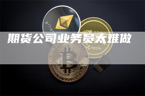 期货公司业务员太难做_https://www.gkizvl.com_期货百科_第1张