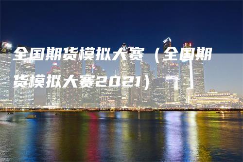 全国期货模拟大赛（全国期货模拟大赛2021）_https://www.gkizvl.com_期货入门_第1张