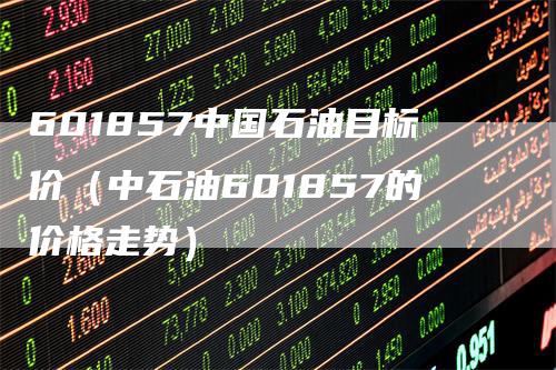 601857中国石油目标价（中石油601857的价格走势）_https://www.gkizvl.com_原油期货_第1张