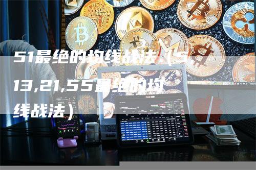 51最绝的均线战法（5,13,21,55最绝的均线战法）_https://www.gkizvl.com_期货技术_第1张