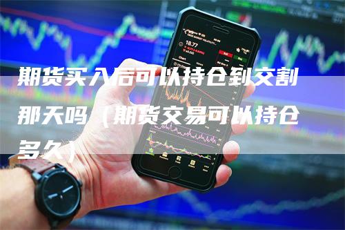 期货买入后可以持仓到交割那天吗（期货交易可以持仓多久）_https://www.gkizvl.com_期货技术_第1张