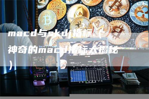 macd与skdj指标（神奇的macd指标大揭秘）_https://www.gkizvl.com_期货培训_第1张