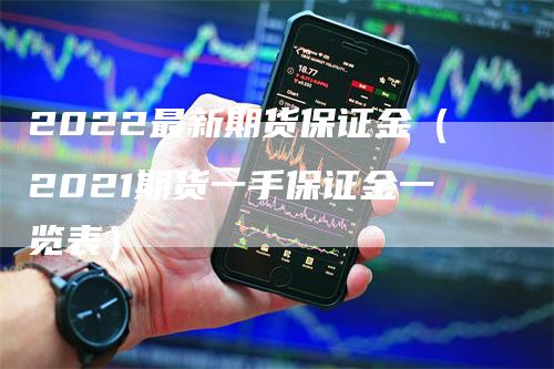 2022最新期货保证金（2021期货一手保证金一览表）_https://www.gkizvl.com_期货百科_第1张