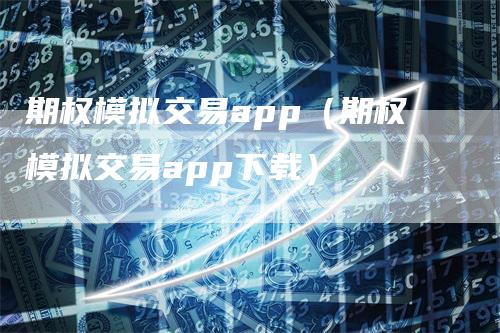 期权模拟交易app（期权模拟交易app下载）_https://www.gkizvl.com_期货软件_第1张