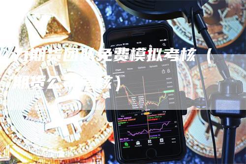 力期货团队免费模拟考核（期货公司考核）_https://www.gkizvl.com_期货入门_第1张