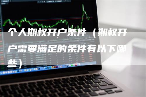 个人期权开户条件（期权开户需要满足的条件有以下哪些）_https://www.gkizvl.com_期货开户_第1张