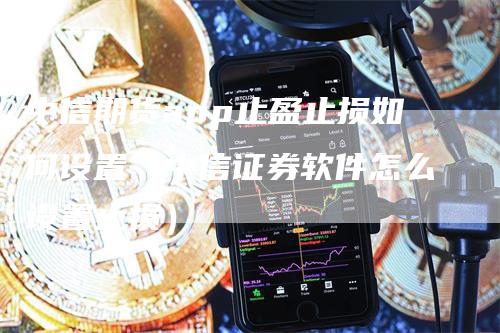 中信期货app止盈止损如何设置（中信证券软件怎么设置止损）_https://www.gkizvl.com_期货入门_第1张