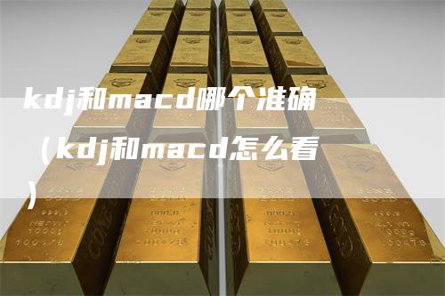 kdj和macd哪个准确（kdj和macd怎么看）_https://www.gkizvl.com_期货培训_第1张