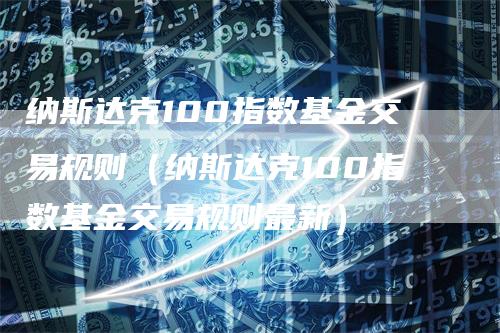 纳斯达克100指数基金交易规则（纳斯达克100指数基金交易规则最新）_https://www.gkizvl.com_纳指期货_第1张