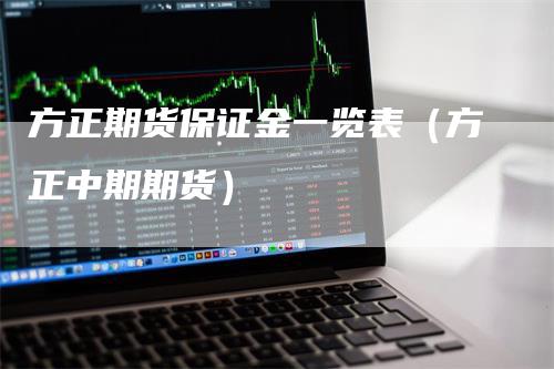 方正期货保证金一览表（方正中期期货）_https://www.gkizvl.com_期货百科_第1张