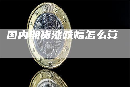 国内期货涨跌幅怎么算_https://www.gkizvl.com_期货直播_第1张