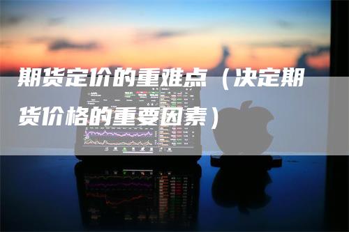 期货定价的重难点（决定期货价格的重要因素）_https://www.gkizvl.com_期货百科_第1张