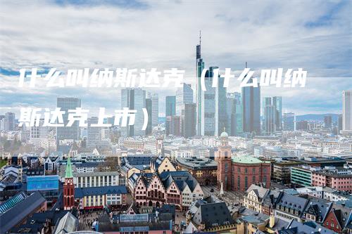 什么叫纳斯达克（什么叫纳斯达克上市）_https://www.gkizvl.com_纳指期货_第1张