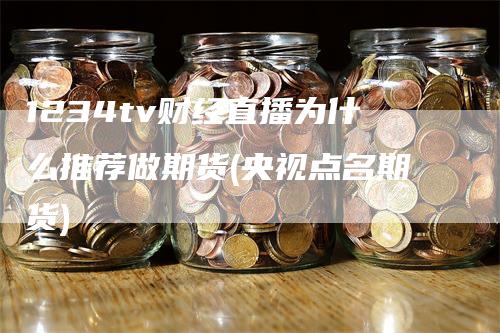 1234tv财经直播为什么推荐做期货(央视点名期货)_https://www.gkizvl.com_期货直播_第1张