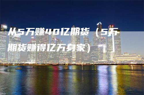 从5万赚40亿期货（5万期货赚得亿万身家）_https://www.gkizvl.com_期货百科_第1张