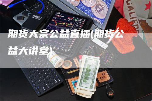 期货大宗公益直播(期货公益大讲堂)_https://www.gkizvl.com_期货直播_第1张